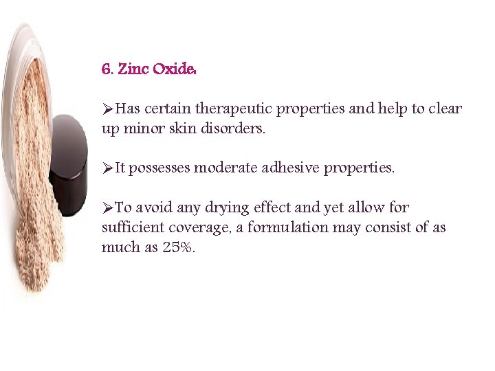 6. Zinc Oxide: ØHas certain therapeutic properties and help to clear up minor skin