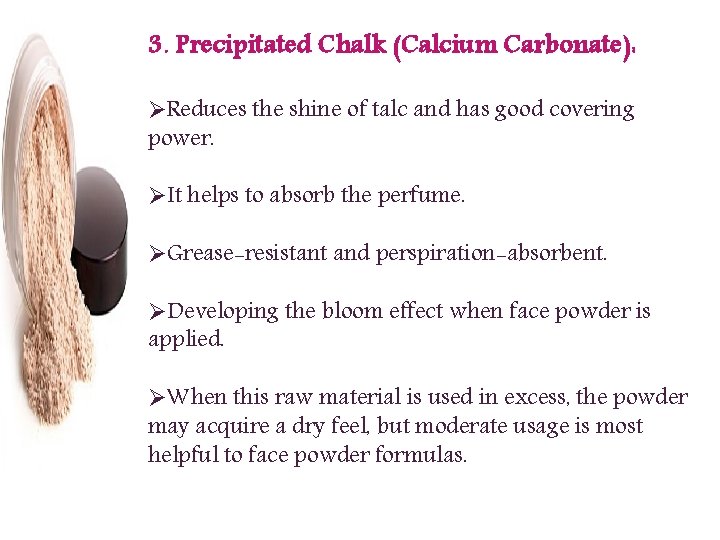3. Precipitated Chalk (Calcium Carbonate): ØReduces the shine of talc and has good covering