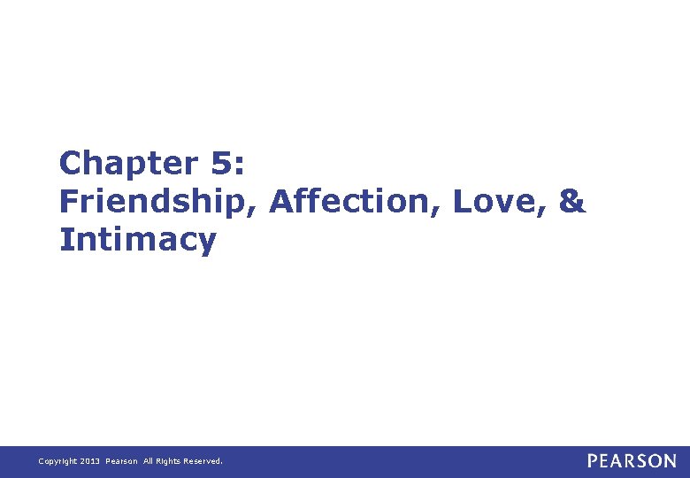 Chapter 5: Friendship, Affection, Love, & Intimacy Copyright 2013 Pearson All Rights Reserved. 