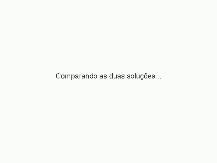 Comparando as duas soluções. . . 