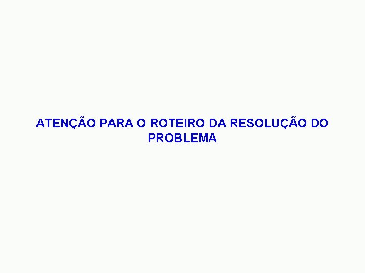 ATENÇÃO PARA O ROTEIRO DA RESOLUÇÃO DO PROBLEMA 