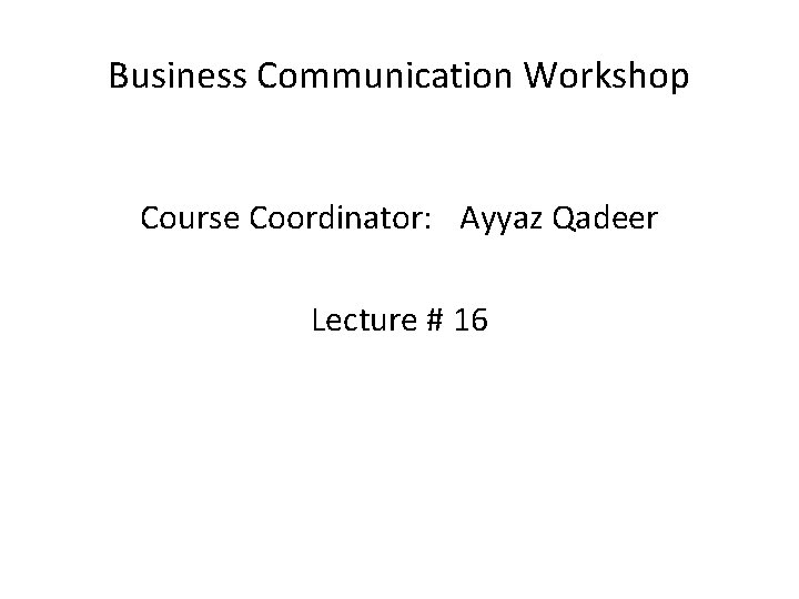 Business Communication Workshop Course Coordinator: Ayyaz Qadeer Lecture # 16 