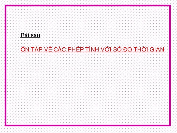 Bài sau: ÔN TẬP VỀ CÁC PHÉP TÍNH VỚI SỐ ĐO THỜI GIAN 