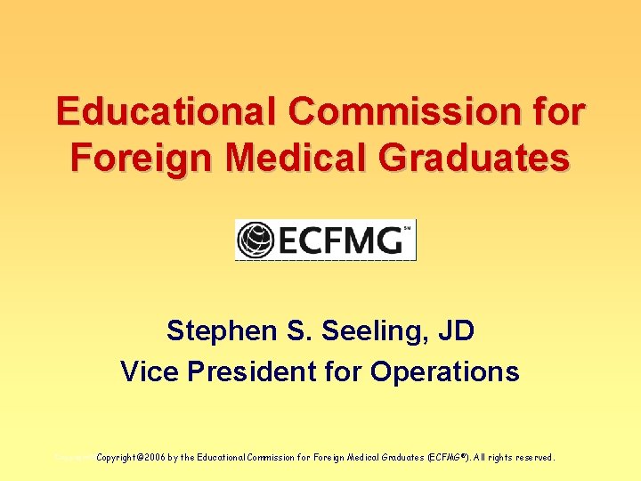 Educational Commission for Foreign Medical Graduates Stephen S. Seeling, JD Vice President for Operations
