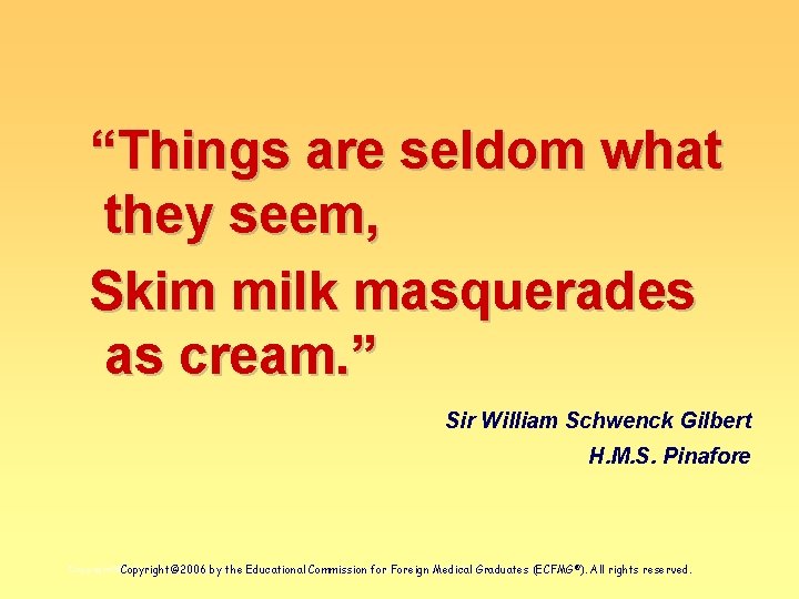 “Things are seldom what they seem, Skim milk masquerades as cream. ” Sir William