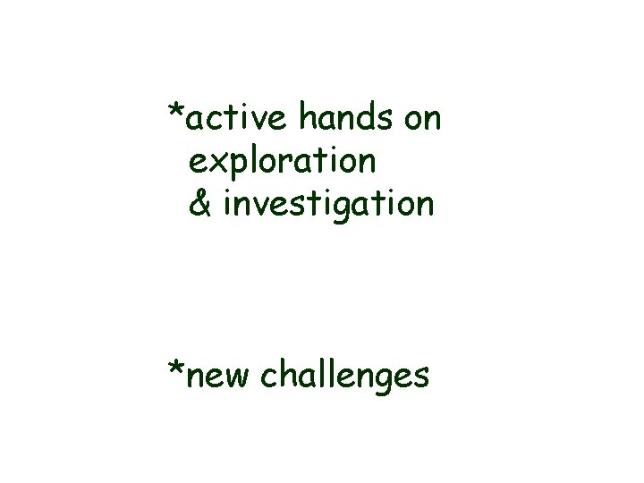 *active hands on exploration & investigation *new challenges 