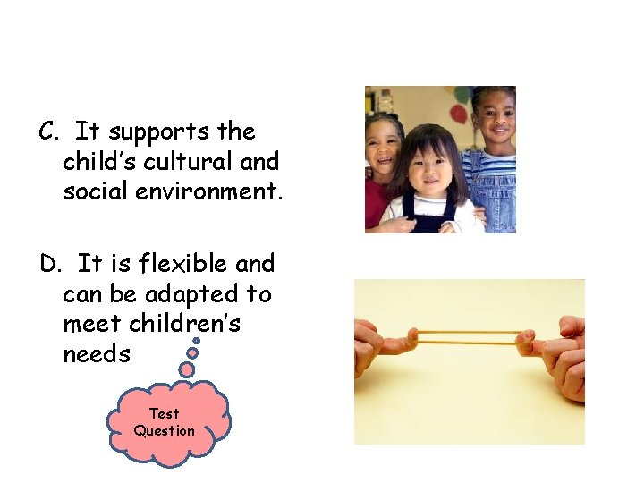 C. It supports the child’s cultural and social environment. D. It is flexible and