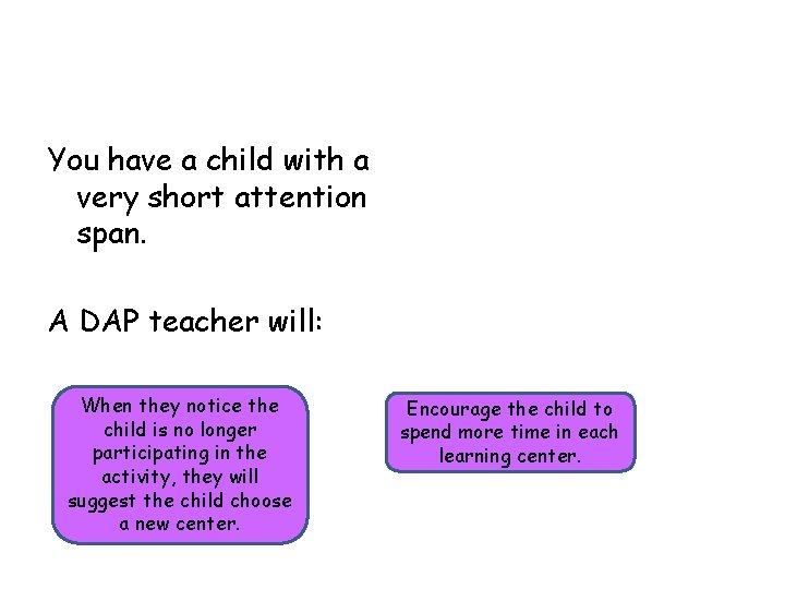 You have a child with a very short attention span. A DAP teacher will: