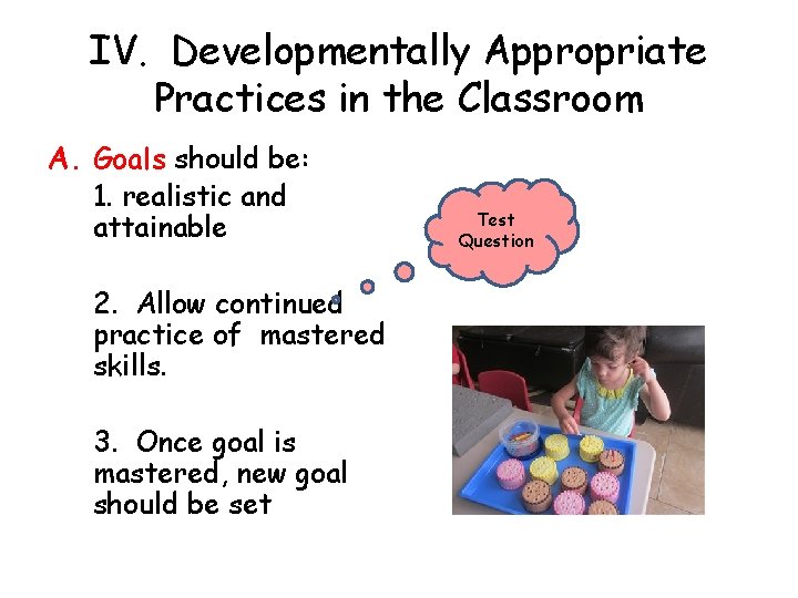 IV. Developmentally Appropriate Practices in the Classroom A. Goals should be: 1. realistic and