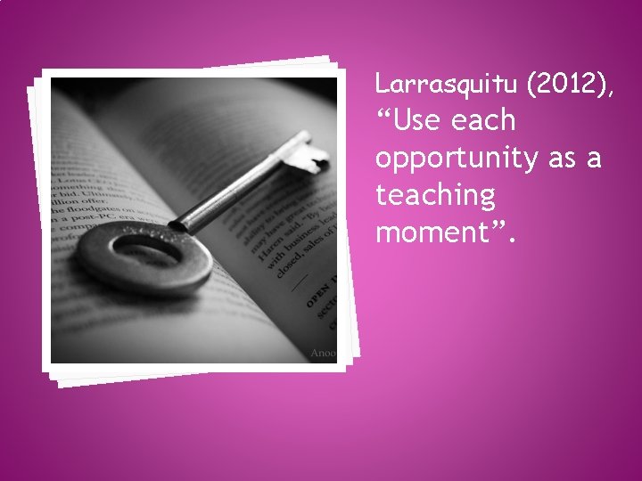 Larrasquitu (2012), “Use each opportunity as a teaching moment”. 