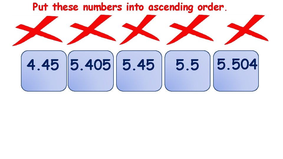 Put these numbers into ascending order. 5. 5 5. 45 4. 45 5. 405