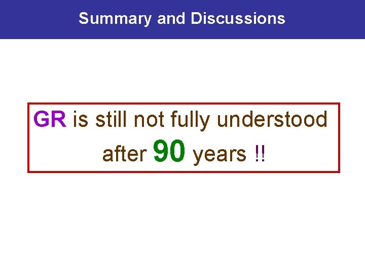 Summary and Discussions GR is still not fully understood after 90 years !! 