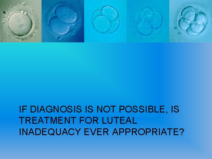 IF DIAGNOSIS IS NOT POSSIBLE, IS TREATMENT FOR LUTEAL INADEQUACY EVER APPROPRIATE? 