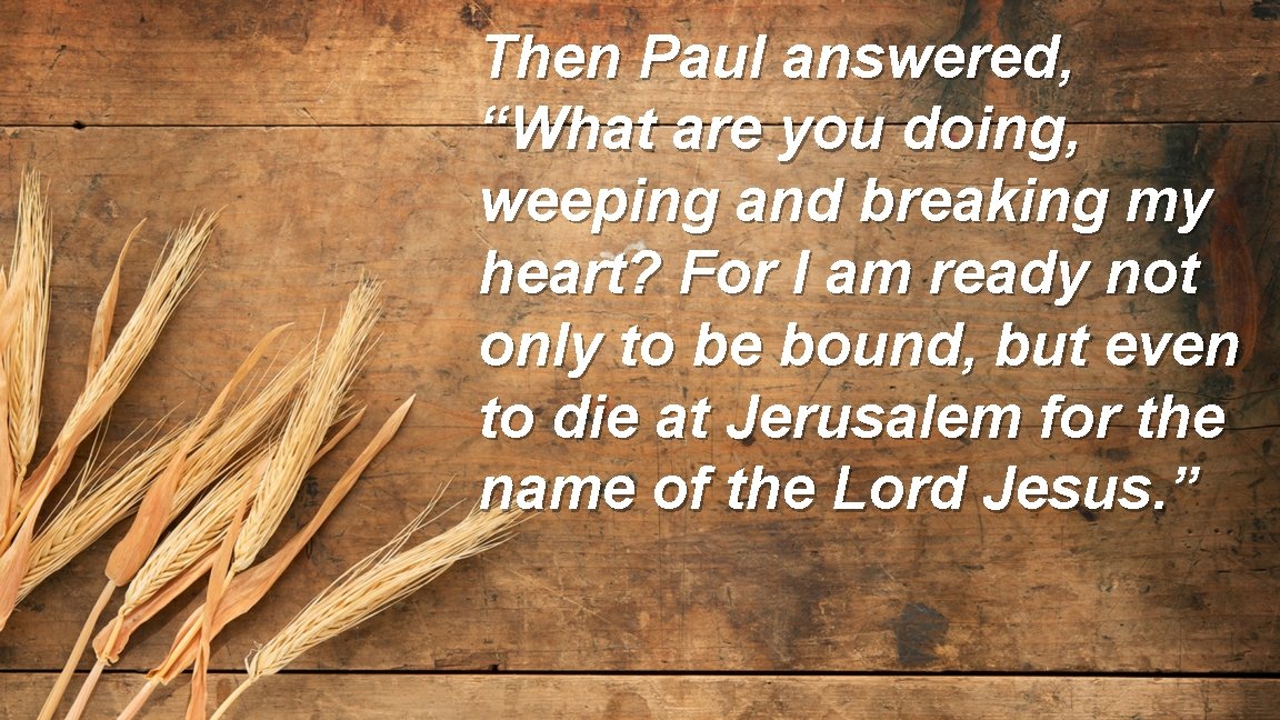 Then Paul answered, “What are you doing, weeping and breaking my heart? For I