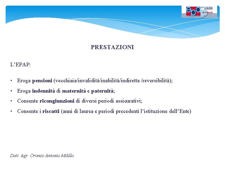 PRESTAZIONI L’EPAP: • Eroga pensioni (vecchiaia/invalidità/inabilità/indiretta /reversibilità); • Eroga indennità di maternità e paternità;