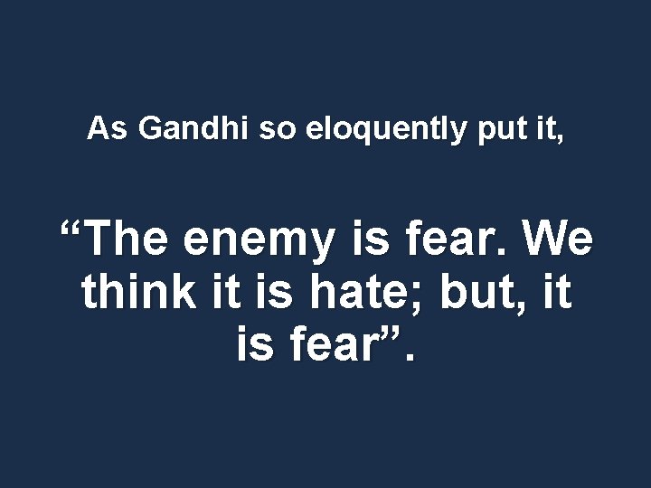 As Gandhi so eloquently put it, “The enemy is fear. We think it is