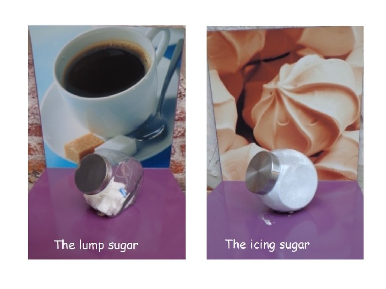 The lump sugar The icing sugar 