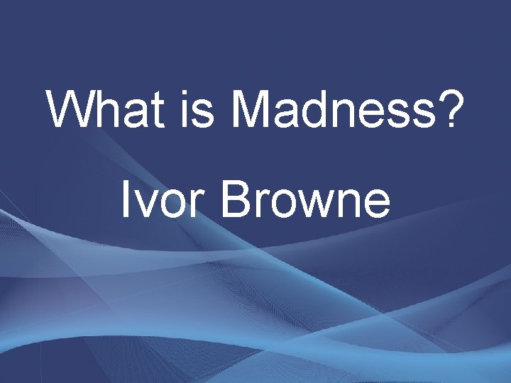 What is Madness? Ivor Browne 