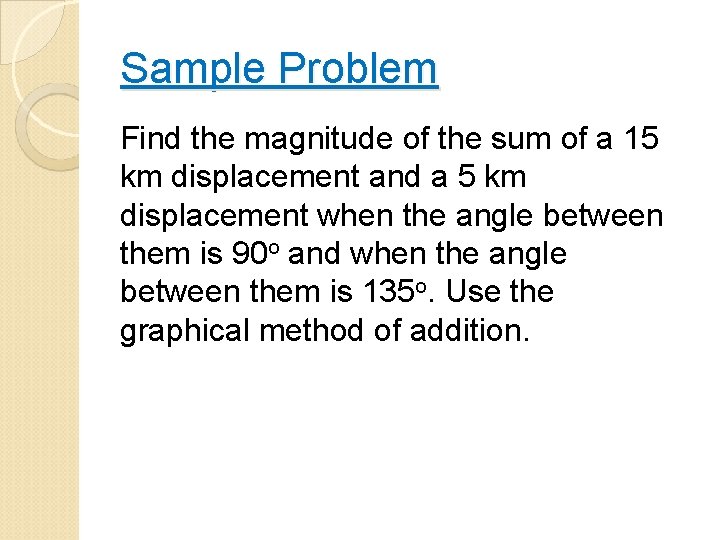 Sample Problem Find the magnitude of the sum of a 15 km displacement and