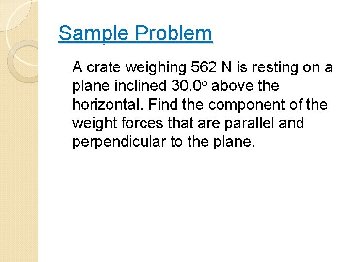 Sample Problem A crate weighing 562 N is resting on a plane inclined 30.