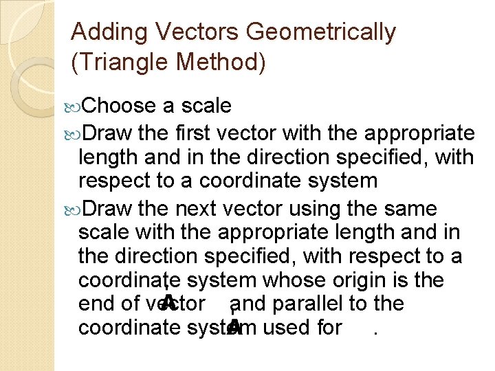 Adding Vectors Geometrically (Triangle Method) Choose a scale Draw the first vector with the