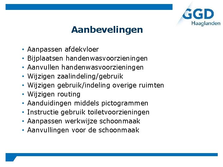 Aanbevelingen • • • Aanpassen afdekvloer Bijplaatsen handenwasvoorzieningen Aanvullen handenwasvoorzieningen Wijzigen zaalindeling/gebruik Wijzigen gebruik/indeling