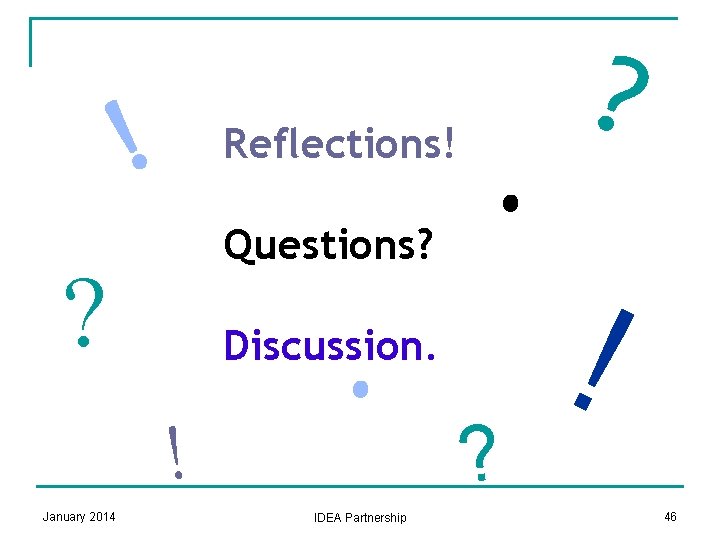 ! Reflections! Questions? ? Discussion. ! January 2014 . . IDEA Partnership ? ?