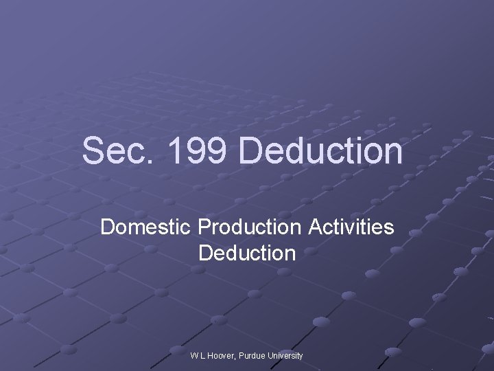 Sec. 199 Deduction Domestic Production Activities Deduction W L Hoover, Purdue University 