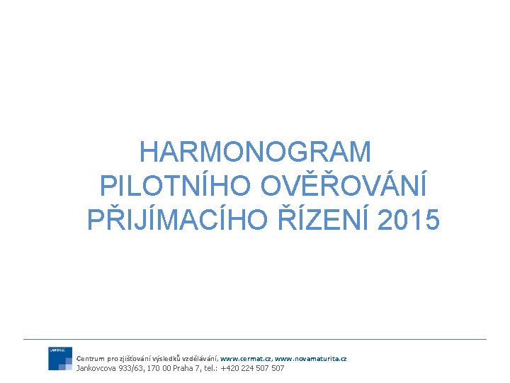 HARMONOGRAM PILOTNÍHO OVĚŘOVÁNÍ PŘIJÍMACÍHO ŘÍZENÍ 2015 Centrum pro zjišťování výsledků vzdělávání, www. cermat. cz,