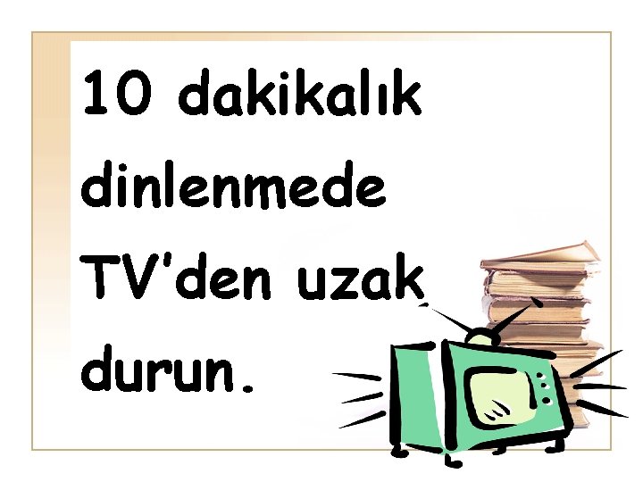 10 dakikalık dinlenmede TV’den uzak durun. 