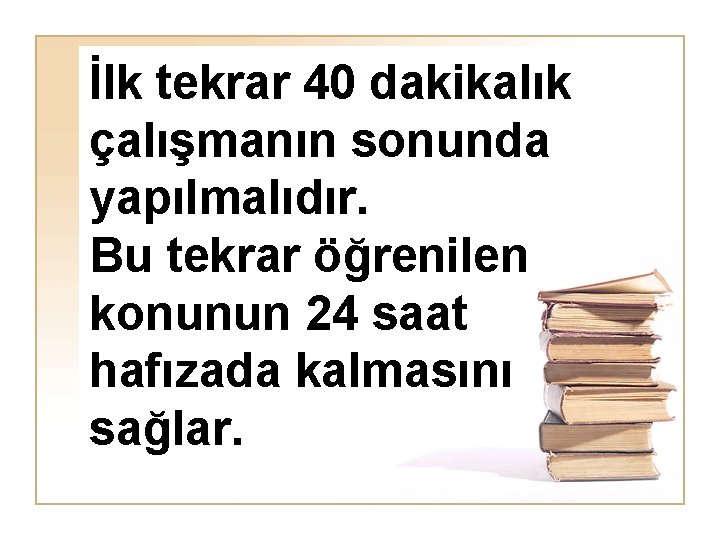 İlk tekrar 40 dakikalık çalışmanın sonunda yapılmalıdır. Bu tekrar öğrenilen konunun 24 saat hafızada