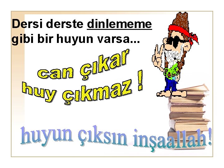 Dersi derste dinlememe gibi bir huyun varsa. . . 