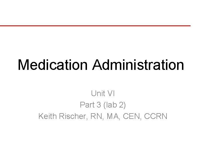 Medication Administration Unit VI Part 3 (lab 2) Keith Rischer, RN, MA, CEN, CCRN