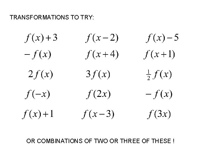 TRANSFORMATIONS TO TRY: OR COMBINATIONS OF TWO OR THREE OF THESE ! 