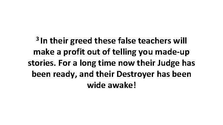 3 In their greed these false teachers will make a profit out of telling