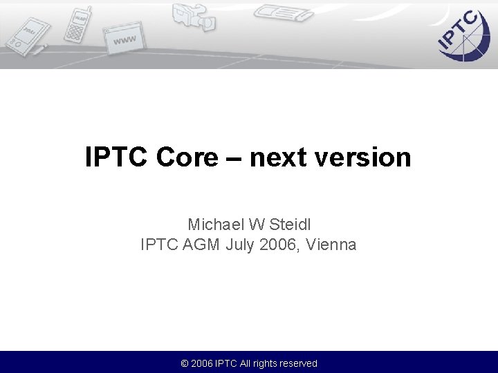 IPTC Core – next version Michael W Steidl IPTC AGM July 2006, Vienna ©