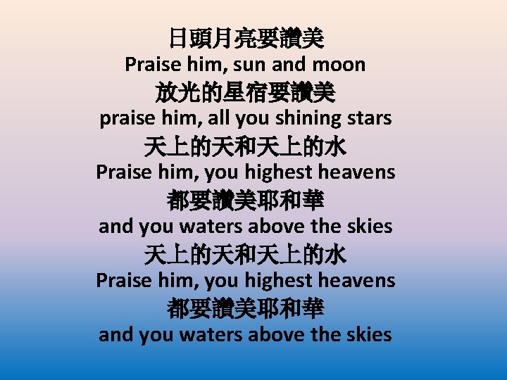 日頭月亮要讚美 Praise him, sun and moon 放光的星宿要讚美 praise him, all you shining stars 天上的天和天上的水