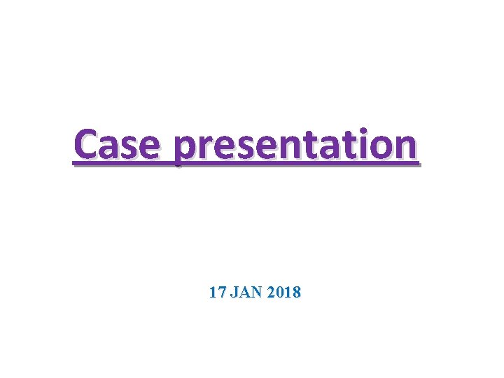 Case presentation 17 JAN 2018 