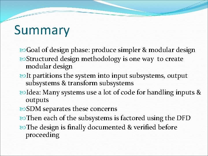 Summary Goal of design phase: produce simpler & modular design Structured design methodology is