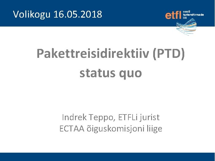 Volikogu 16. 05. 2018 Pakettreisidirektiiv (PTD) status quo Indrek Teppo, ETFLi jurist ECTAA õiguskomisjoni