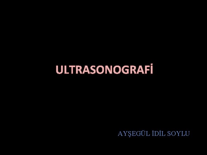ULTRASONOGRAFİ AYŞEGÜL İDİL SOYLU 