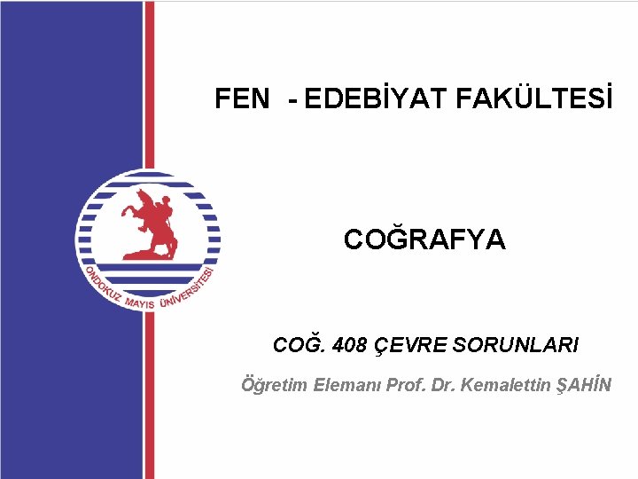 FEN - EDEBİYAT FAKÜLTESİ COĞRAFYA COĞ. 408 ÇEVRE SORUNLARI Öğretim Elemanı Prof. Dr. Kemalettin