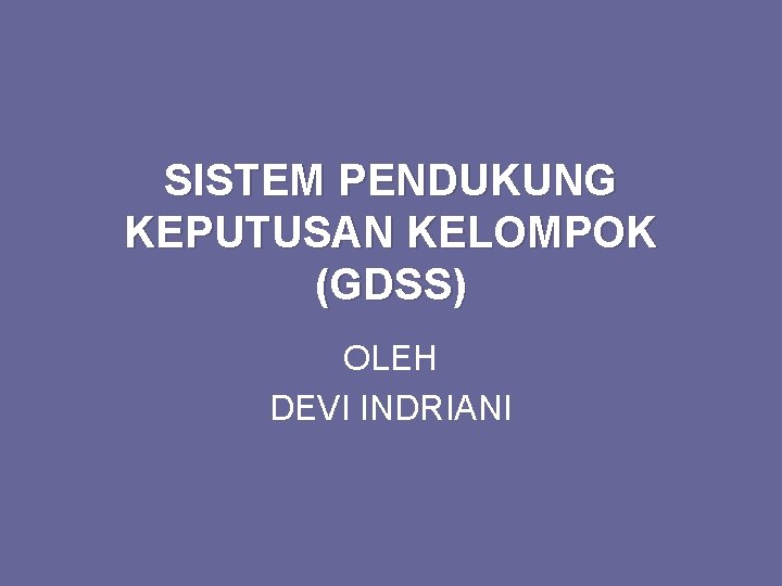 SISTEM PENDUKUNG KEPUTUSAN KELOMPOK (GDSS) OLEH DEVI INDRIANI 