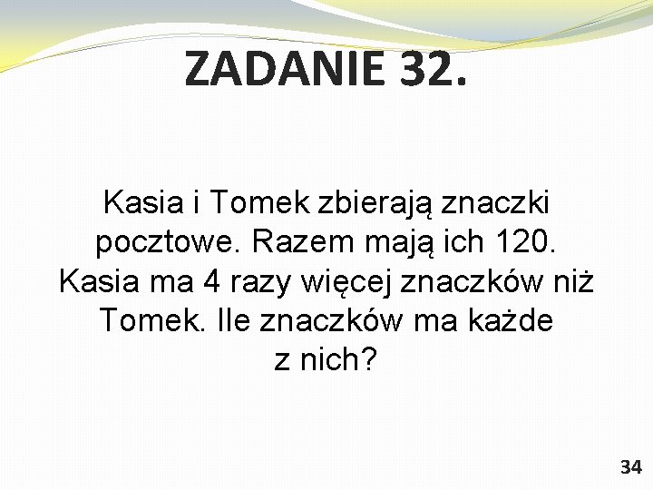 ZADANIE 32. Kasia i Tomek zbierają znaczki pocztowe. Razem mają ich 120. Kasia ma