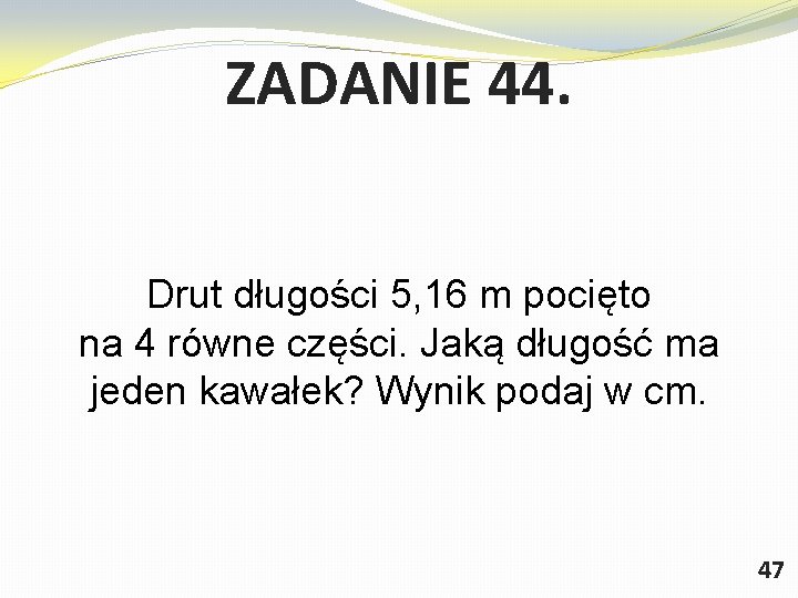 ZADANIE 44. Drut długości 5, 16 m pocięto na 4 równe części. Jaką długość