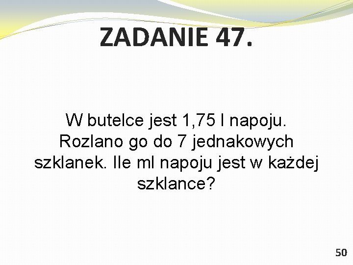 ZADANIE 47. W butelce jest 1, 75 l napoju. Rozlano go do 7 jednakowych