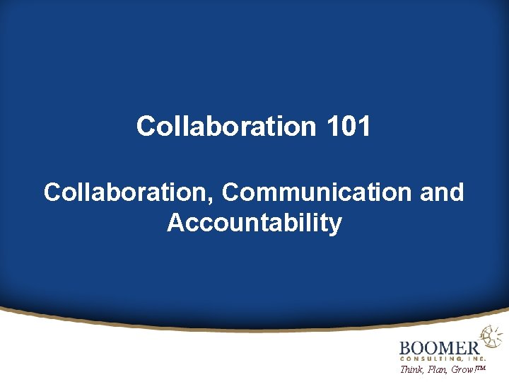 Collaboration 101 Collaboration, Communication and Accountability Think, Plan, Grow!™ 