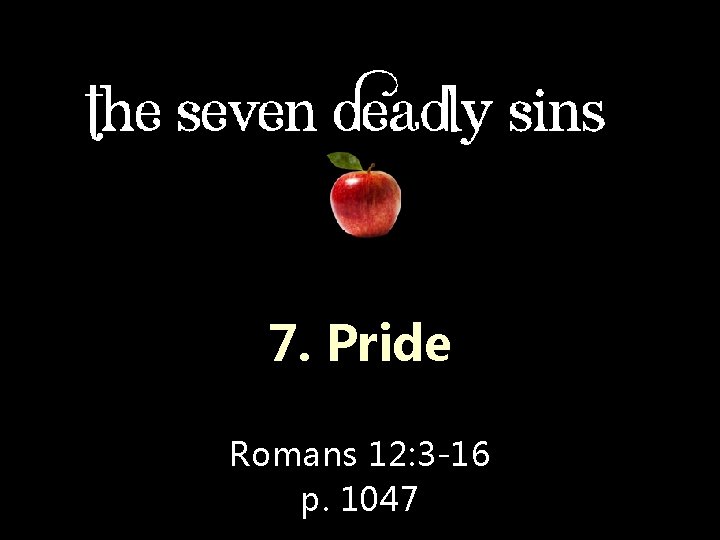 7. Pride Romans 12: 3 -16 p. 1047 