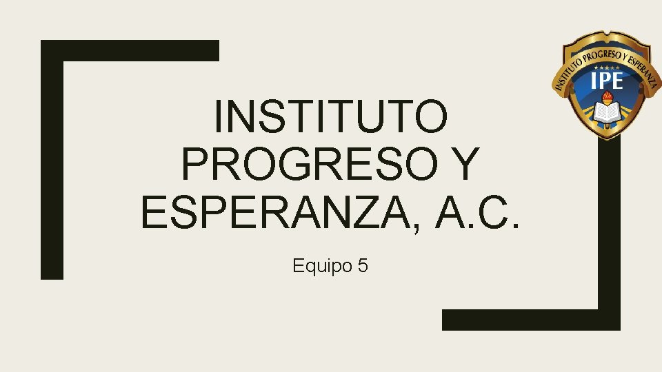 INSTITUTO PROGRESO Y ESPERANZA, A. C. Equipo 5 