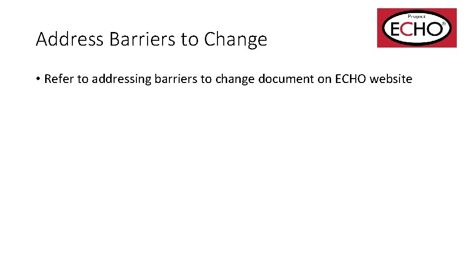 Address Barriers to Change • Refer to addressing barriers to change document on ECHO